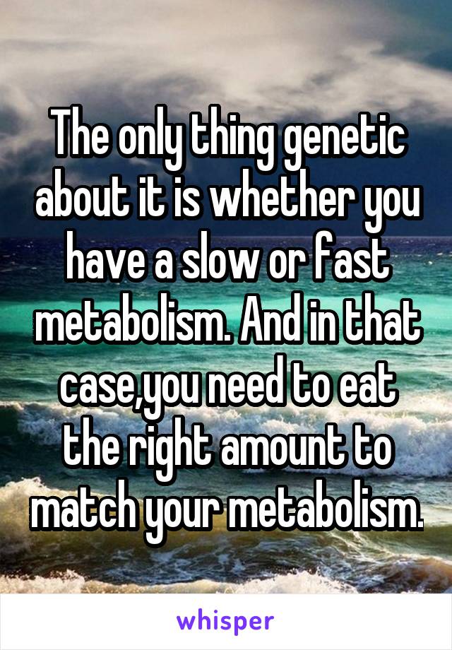 The only thing genetic about it is whether you have a slow or fast metabolism. And in that case,you need to eat the right amount to match your metabolism.