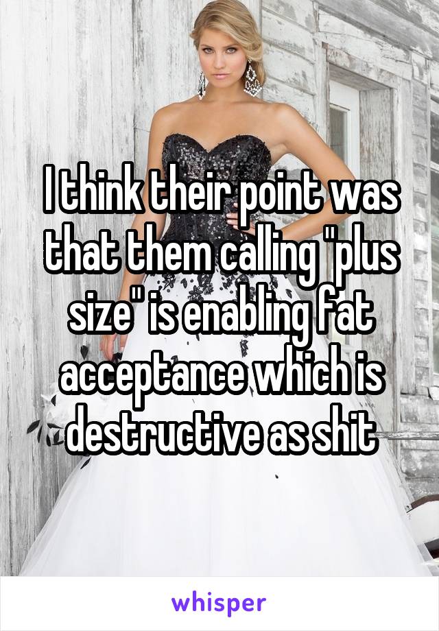 I think their point was that them calling "plus size" is enabling fat acceptance which is destructive as shit