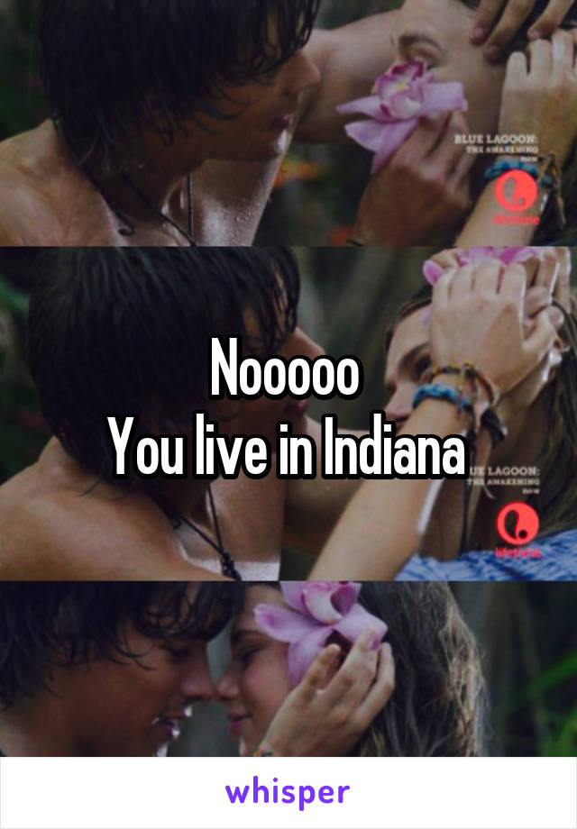 Nooooo 
You live in Indiana 