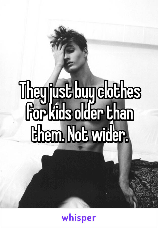 They just buy clothes for kids older than them. Not wider.