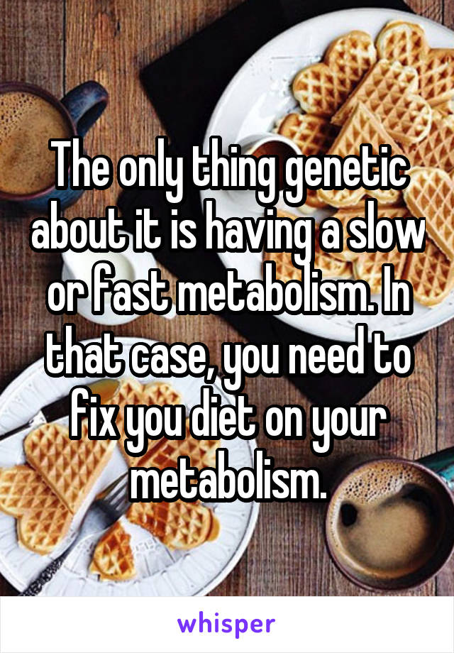 The only thing genetic about it is having a slow or fast metabolism. In that case, you need to fix you diet on your metabolism.