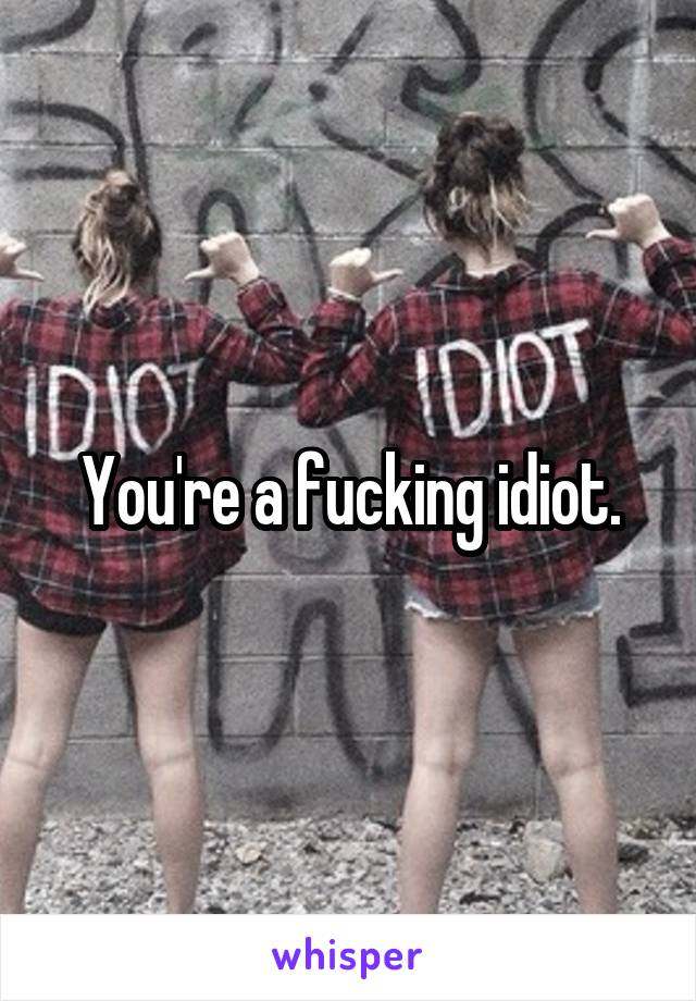 You're a fucking idiot.