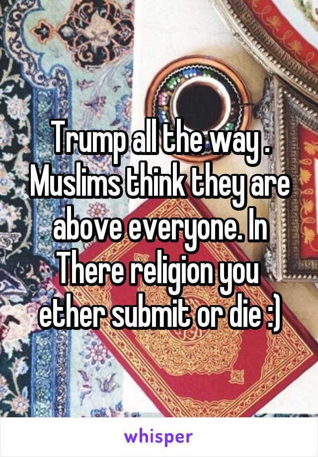 Trump all the way . Muslims think they are above everyone. In There religion you  ether submit or die :)