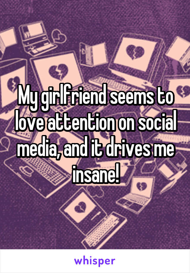 My girlfriend seems to love attention on social media, and it drives me insane!