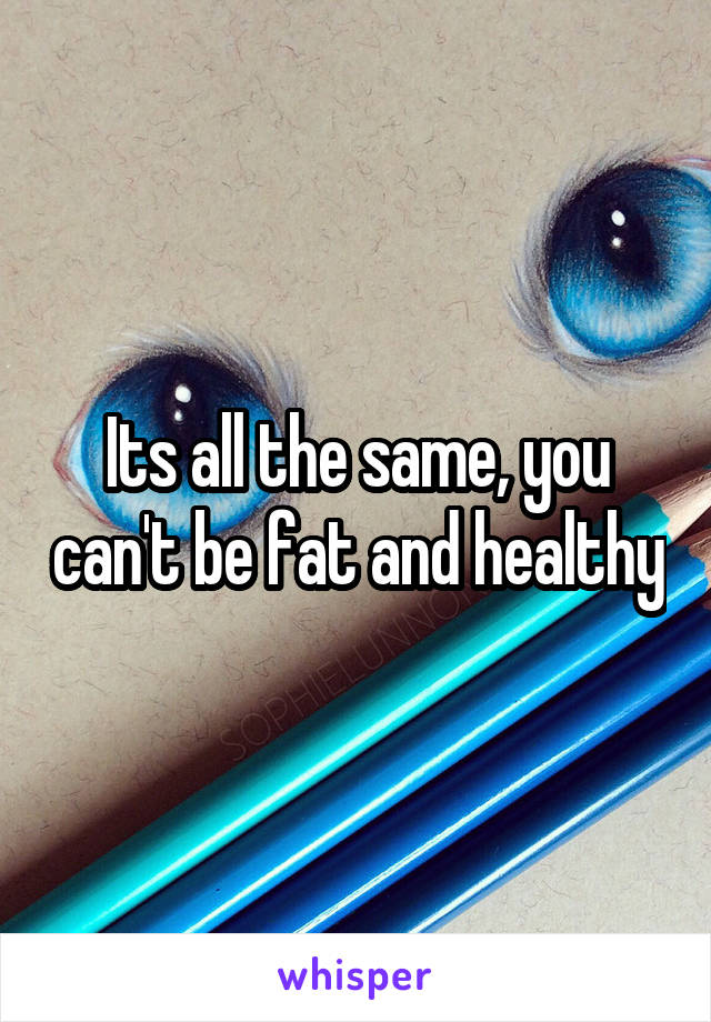 Its all the same, you can't be fat and healthy