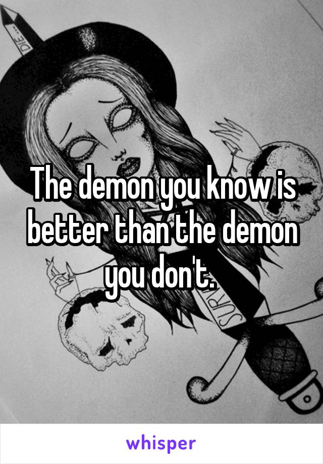 The demon you know is better than the demon you don't. 