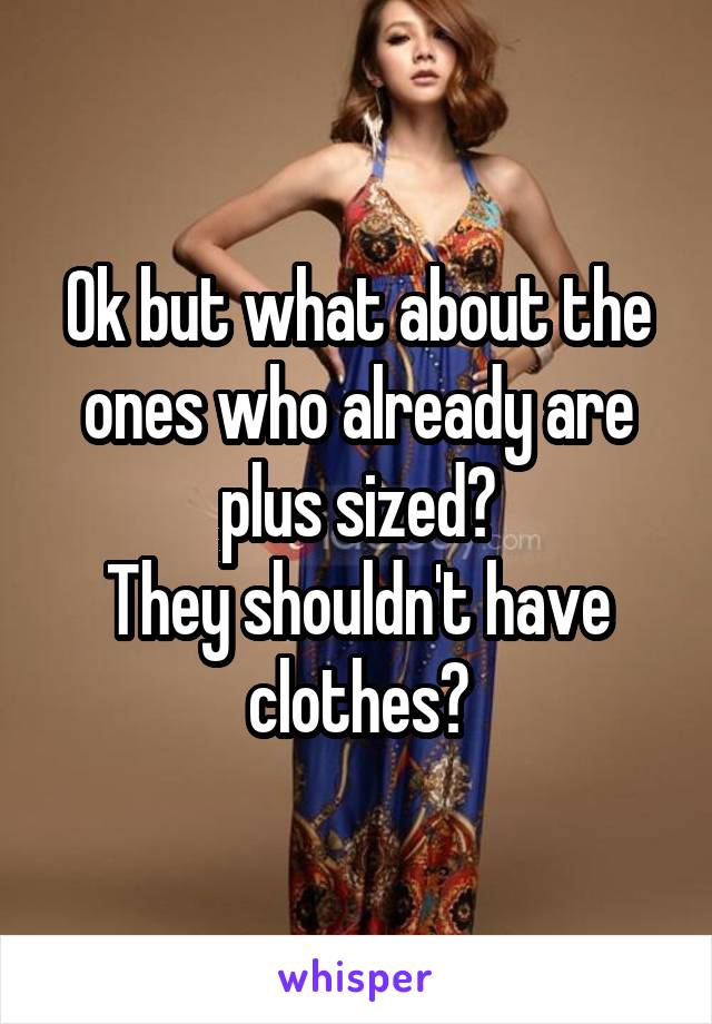 Ok but what about the ones who already are plus sized?
They shouldn't have clothes?