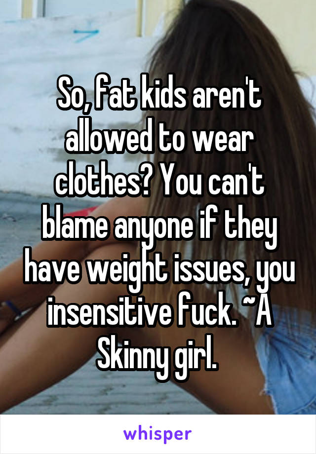 So, fat kids aren't allowed to wear clothes? You can't blame anyone if they have weight issues, you insensitive fuck. ~A Skinny girl. 