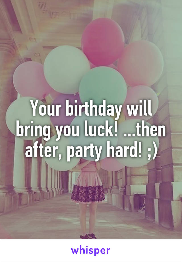 Your birthday will bring you luck! ...then after, party hard! ;)