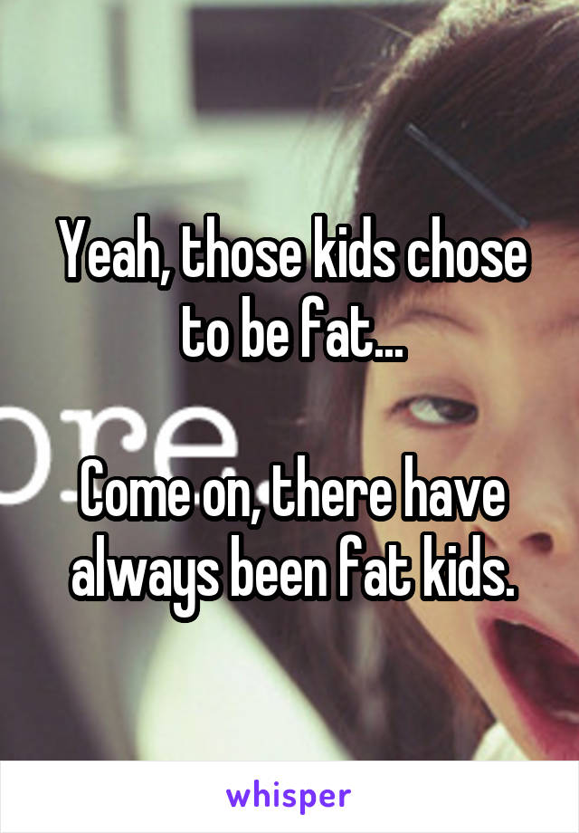 Yeah, those kids chose to be fat...

Come on, there have always been fat kids.