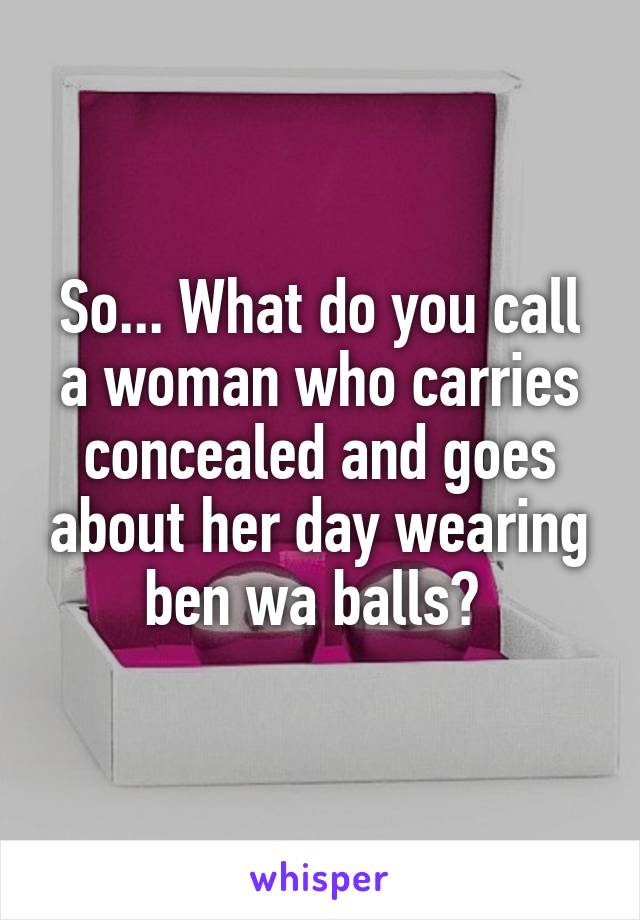 So... What do you call a woman who carries concealed and goes about her day wearing ben wa balls? 