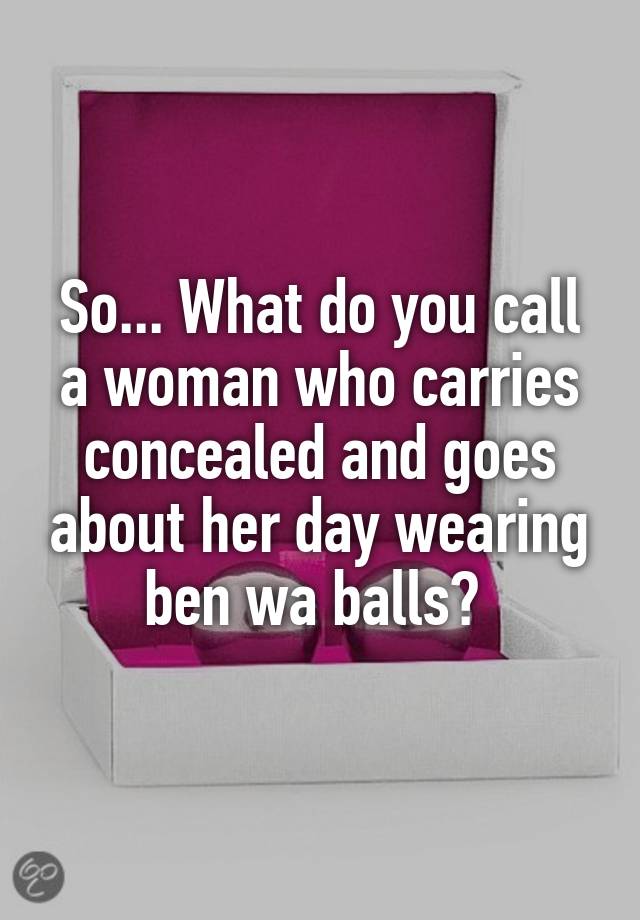 So... What do you call a woman who carries concealed and goes about her day wearing ben wa balls? 