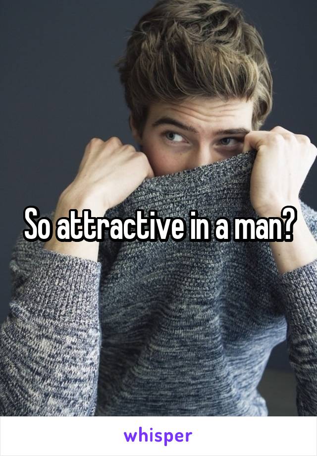So attractive in a man😍