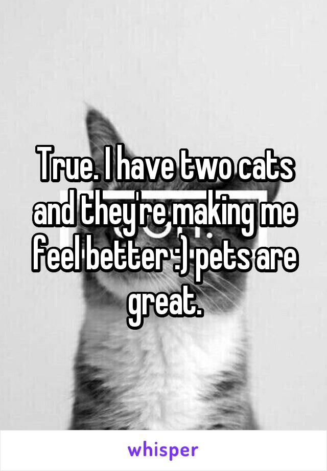 True. I have two cats and they're making me feel better :) pets are great.