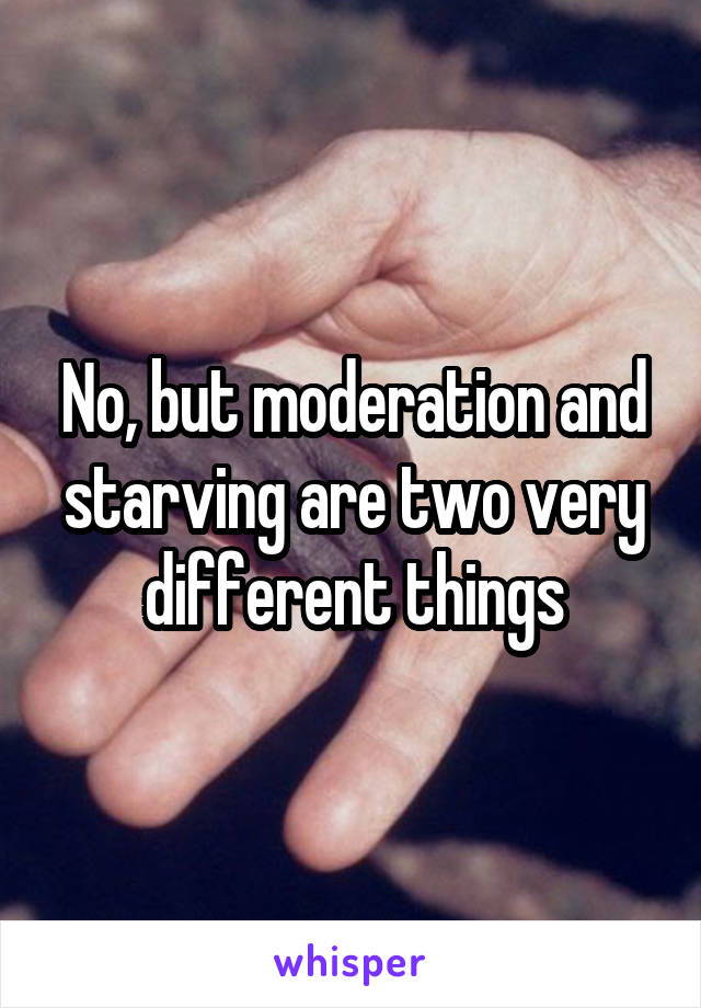 No, but moderation and starving are two very different things