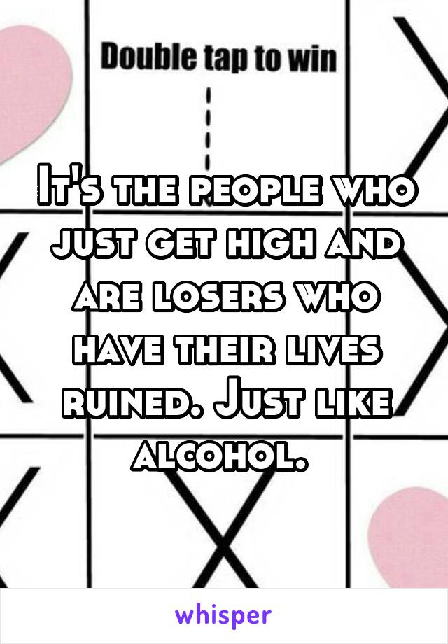 It's the people who just get high and are losers who have their lives ruined. Just like alcohol. 