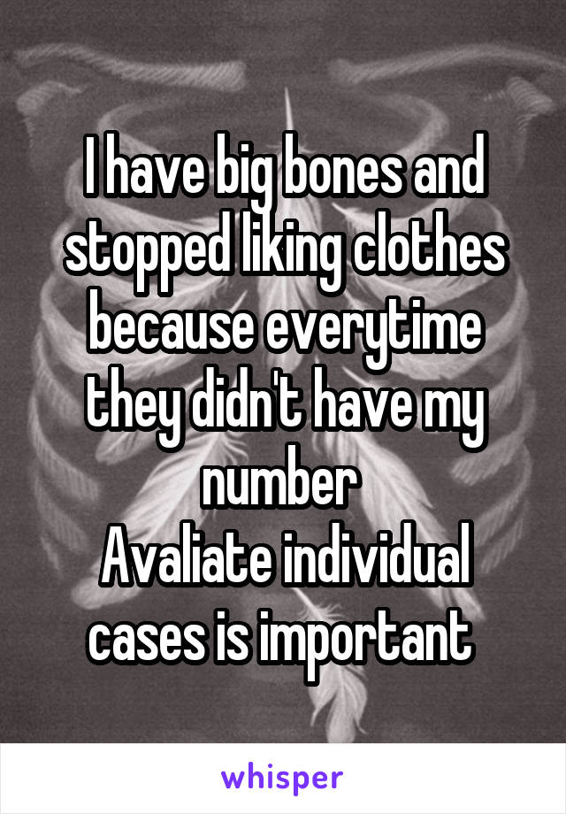 I have big bones and stopped liking clothes because everytime they didn't have my number 
Avaliate individual cases is important 