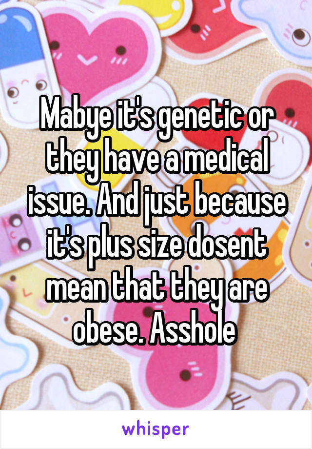 Mabye it's genetic or they have a medical issue. And just because it's plus size dosent mean that they are obese. Asshole 