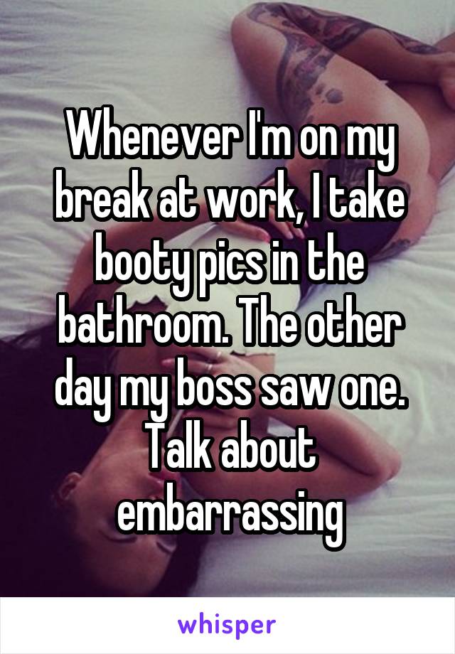Whenever I'm on my break at work, I take booty pics in the bathroom. The other day my boss saw one. Talk about embarrassing