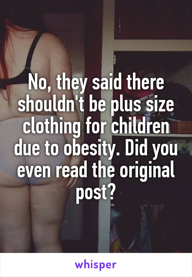 No, they said there shouldn't be plus size clothing for children due to obesity. Did you even read the original post?