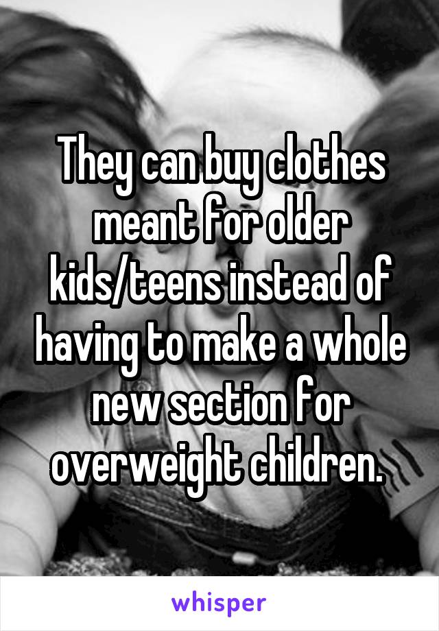 They can buy clothes meant for older kids/teens instead of having to make a whole new section for overweight children. 