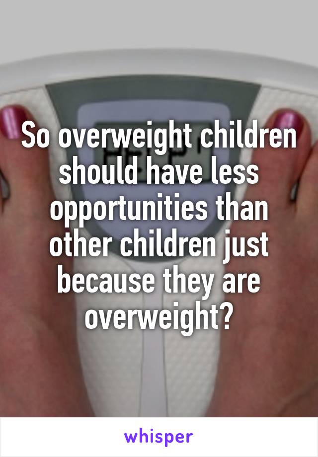 So overweight children should have less opportunities than other children just because they are overweight?