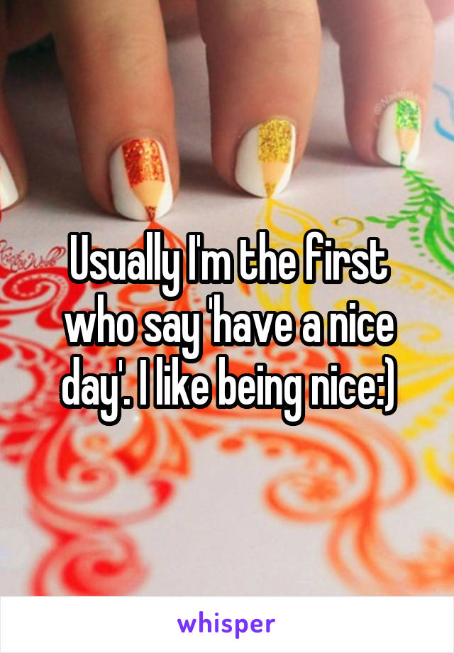 Usually I'm the first who say 'have a nice day'. I like being nice:)