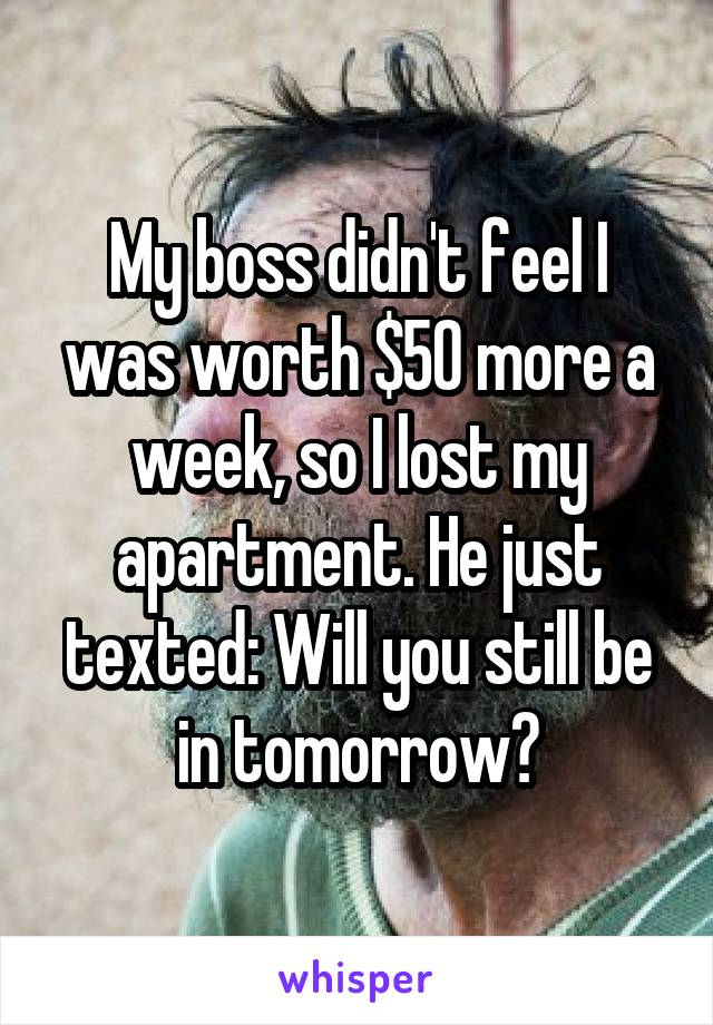 My boss didn't feel I was worth $50 more a week, so I lost my apartment. He just texted: Will you still be in tomorrow?