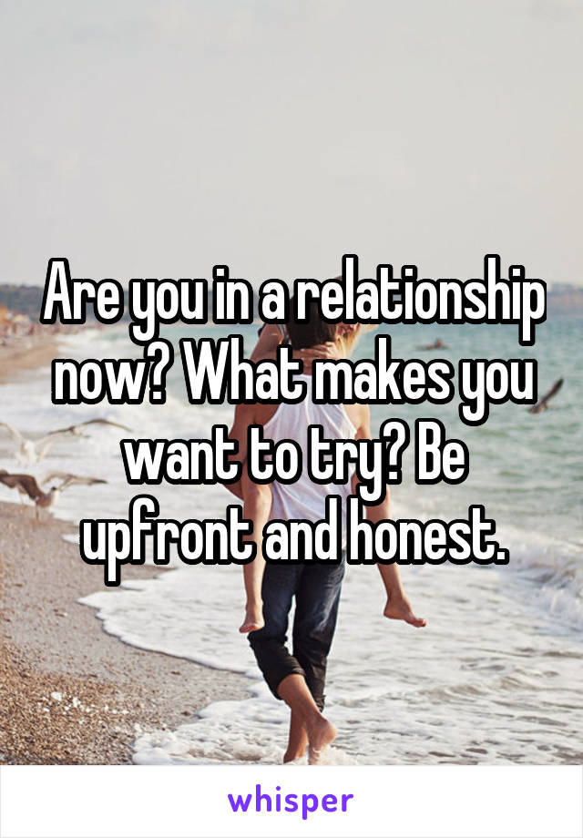 Are you in a relationship now? What makes you want to try? Be upfront and honest.