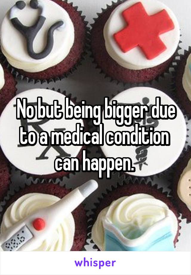 No but being bigger due to a medical condition  can happen. 