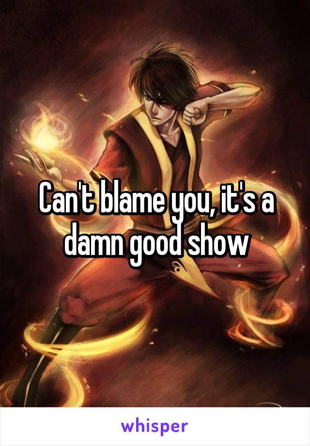Can't blame you, it's a damn good show