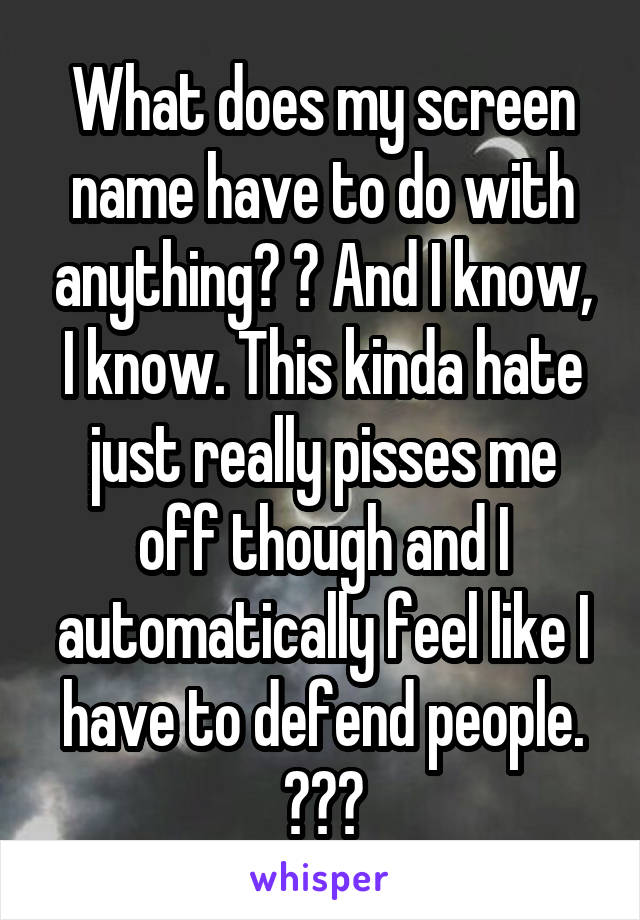 What does my screen name have to do with anything? 😂 And I know, I know. This kinda hate just really pisses me off though and I automatically feel like I have to defend people. 😕❤️