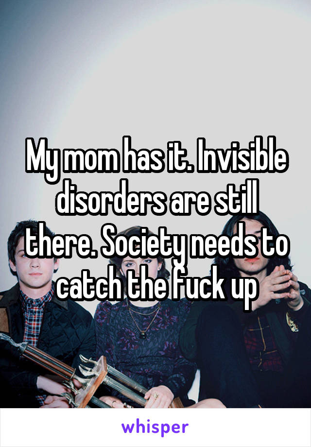 My mom has it. Invisible disorders are still there. Society needs to catch the fuck up