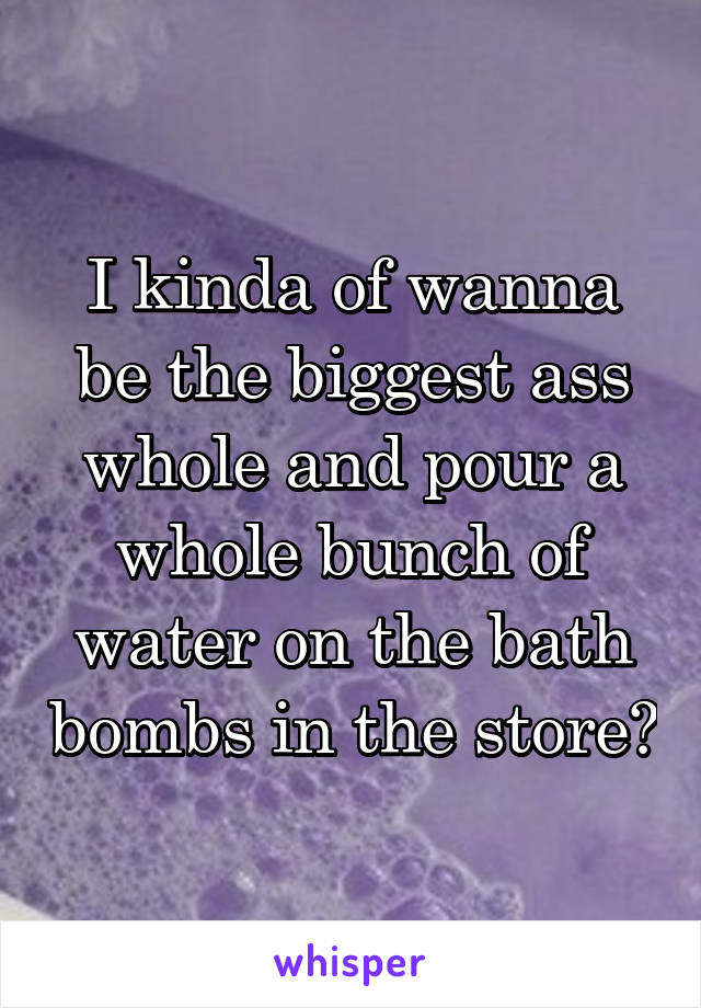 I kinda of wanna be the biggest ass whole and pour a whole bunch of water on the bath bombs in the store😂