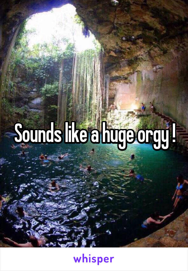 Sounds like a huge orgy !