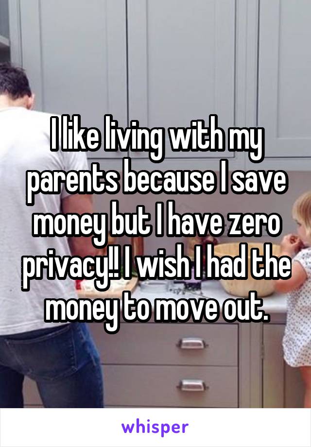 I like living with my parents because I save money but I have zero privacy!! I wish I had the money to move out.