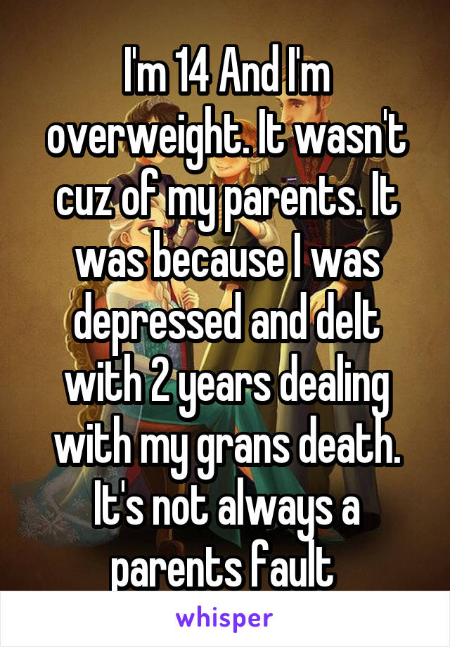 I'm 14 And I'm overweight. It wasn't cuz of my parents. It was because I was depressed and delt with 2 years dealing with my grans death. It's not always a parents fault 