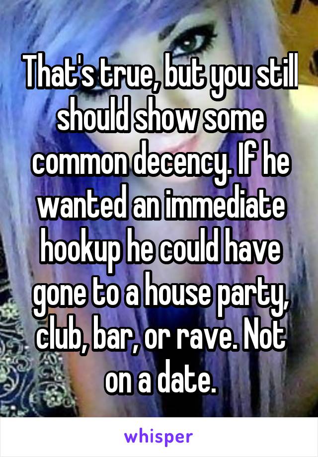 That's true, but you still should show some common decency. If he wanted an immediate hookup he could have gone to a house party, club, bar, or rave. Not on a date.