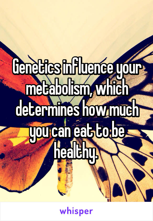 Genetics influence your metabolism, which determines how much you can eat to be healthy. 