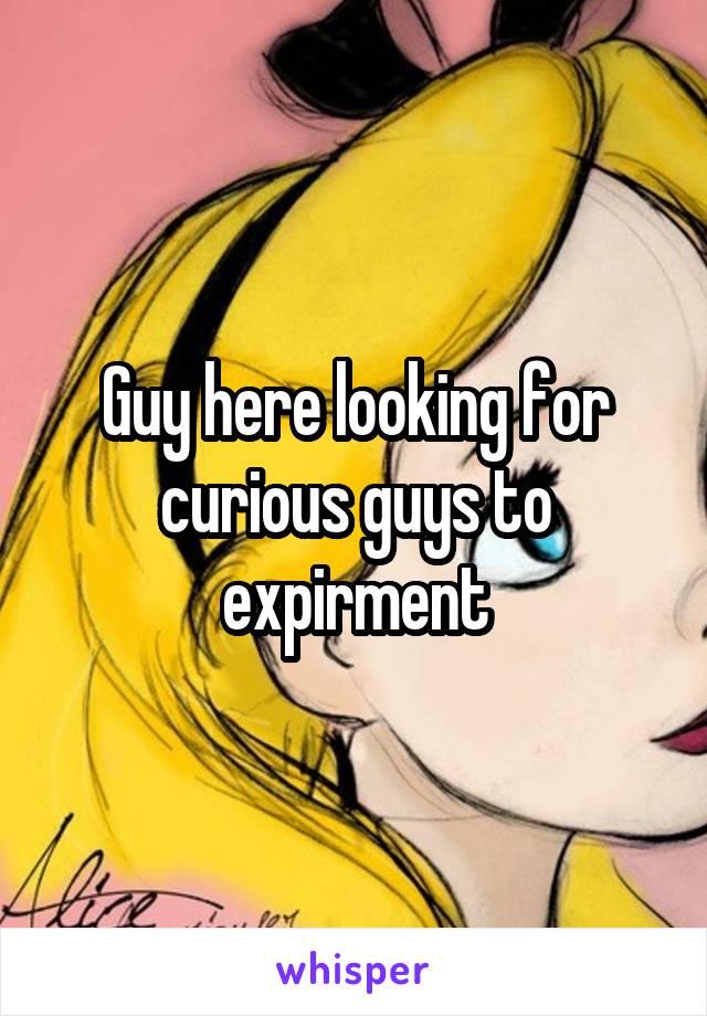 Guy here looking for curious guys to expirment