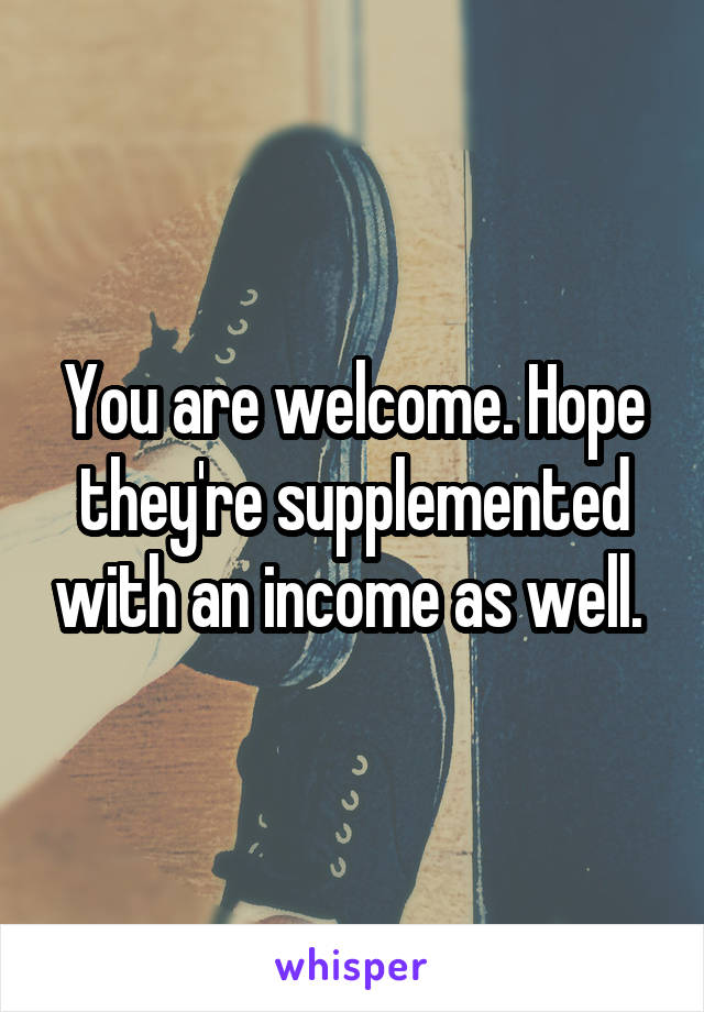 You are welcome. Hope they're supplemented with an income as well. 