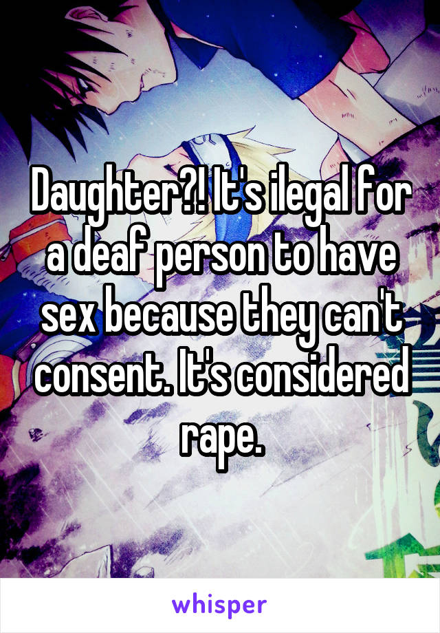 Daughter?! It's ilegal for a deaf person to have sex because they can't consent. It's considered rape.