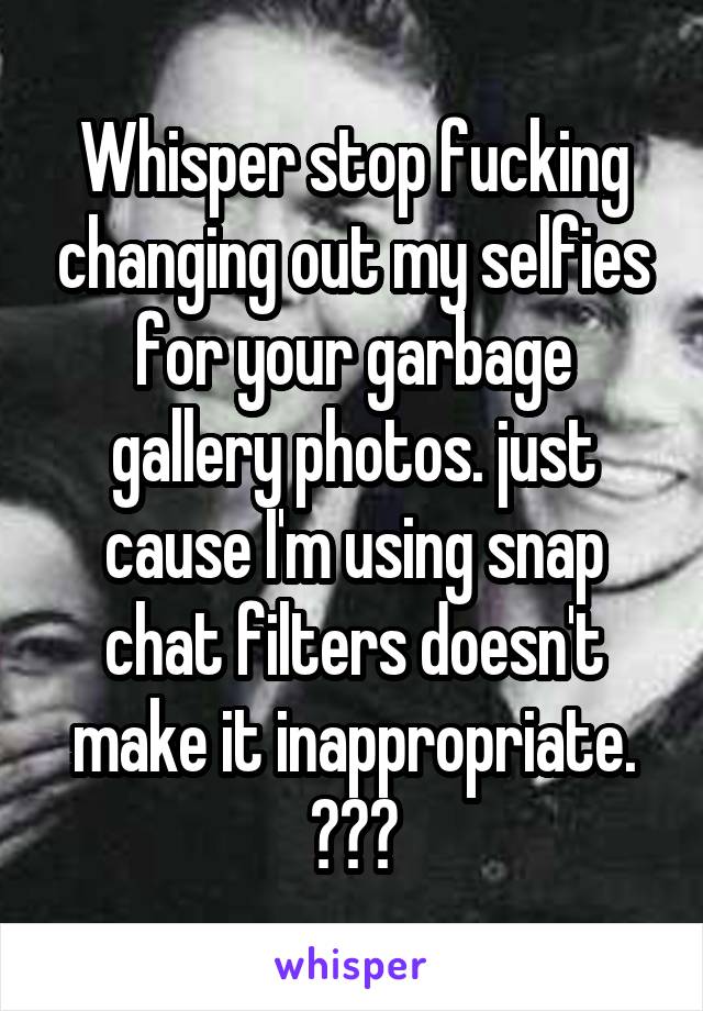 Whisper stop fucking changing out my selfies for your garbage gallery photos. just cause I'm using snap chat filters doesn't make it inappropriate. 😐😑😐