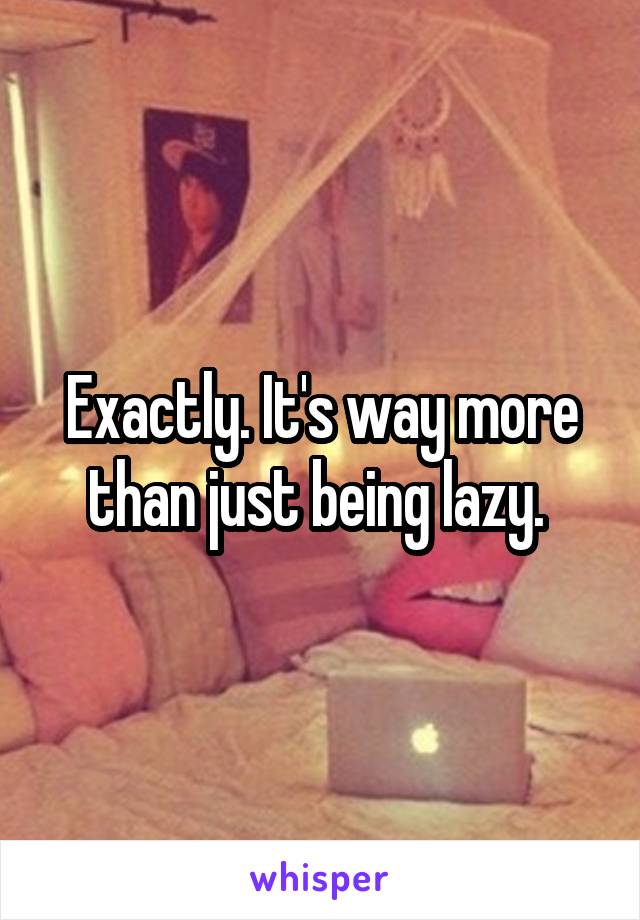 Exactly. It's way more than just being lazy. 