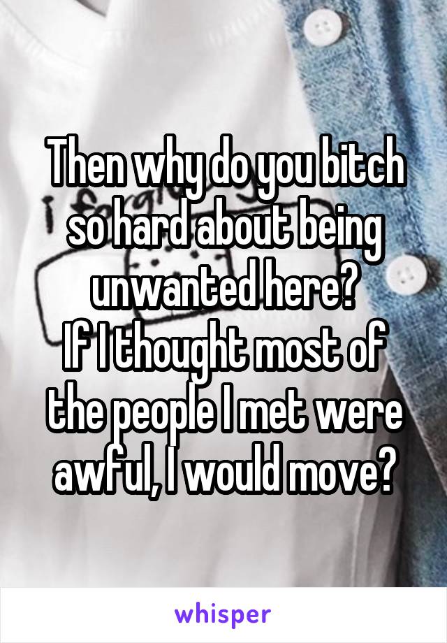 Then why do you bitch so hard about being unwanted here?
If I thought most of the people I met were awful, I would move?