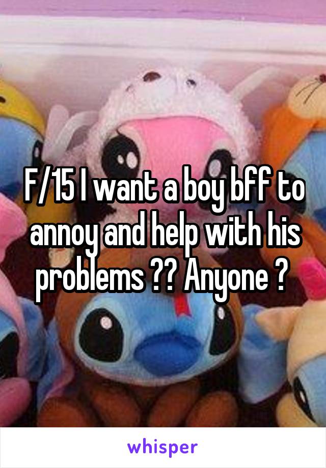 F/15 I want a boy bff to annoy and help with his problems ❤️ Anyone ? 