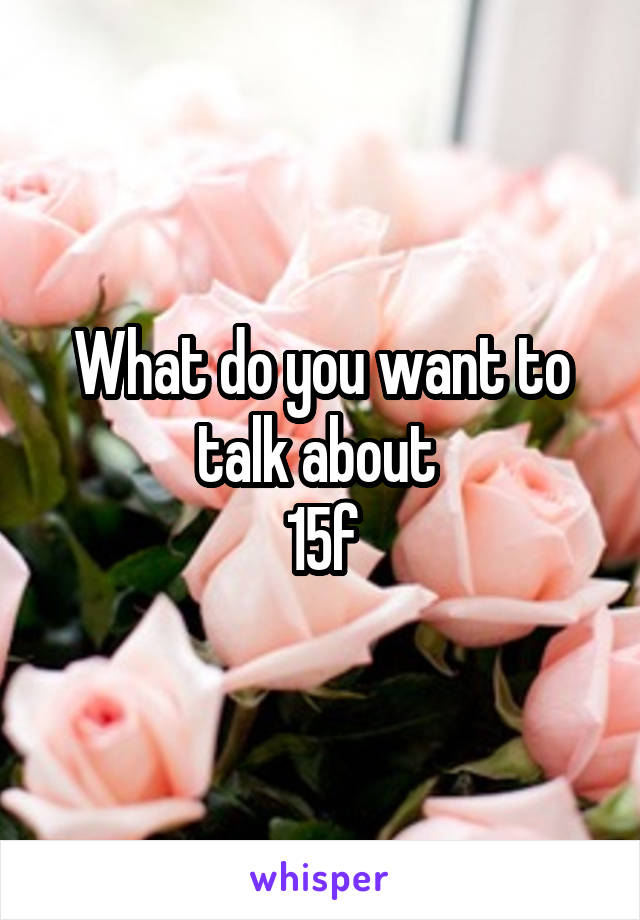 What do you want to talk about 
15f