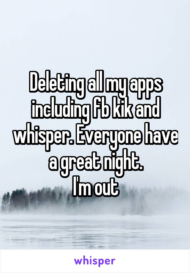 Deleting all my apps including fb kik and whisper. Everyone have a great night.
I'm out