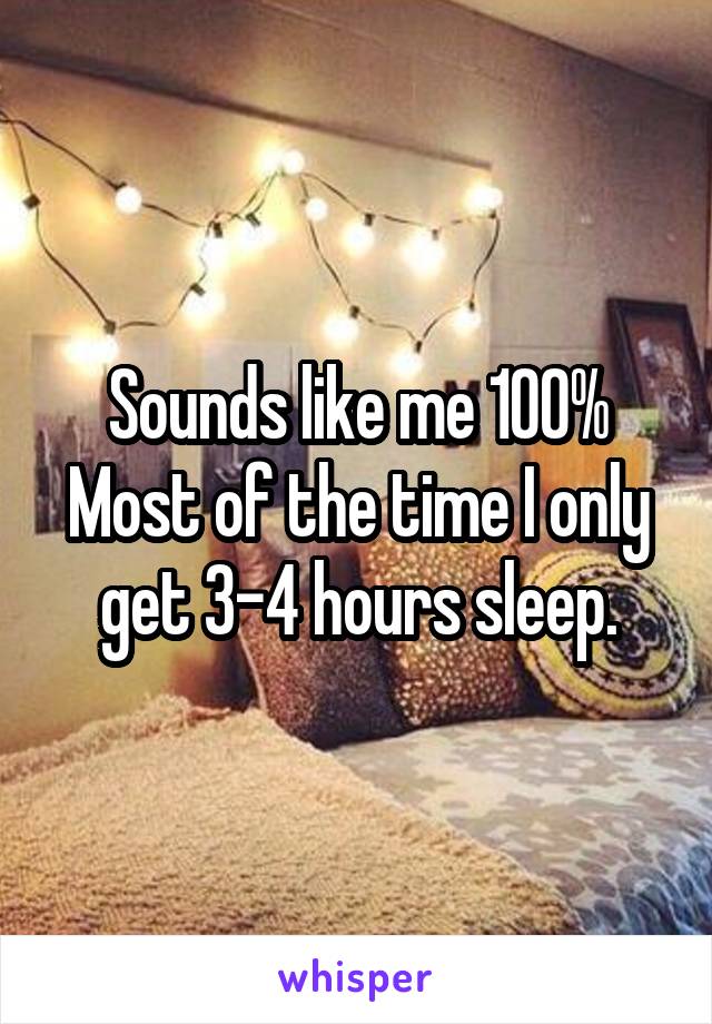 Sounds like me 100% Most of the time I only get 3-4 hours sleep.
