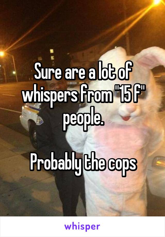 Sure are a lot of whispers from "15 f" people.

Probably the cops